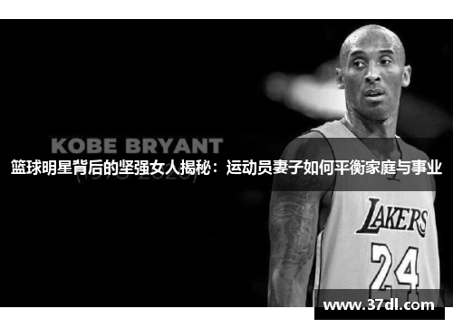 篮球明星背后的坚强女人揭秘：运动员妻子如何平衡家庭与事业
