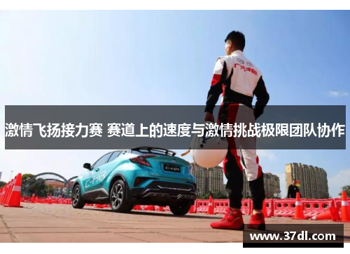 激情飞扬接力赛 赛道上的速度与激情挑战极限团队协作