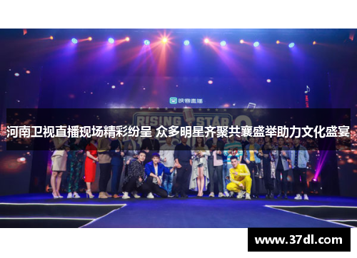 河南卫视直播现场精彩纷呈 众多明星齐聚共襄盛举助力文化盛宴