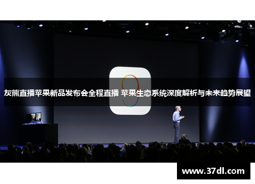 灰熊直播苹果新品发布会全程直播 苹果生态系统深度解析与未来趋势展望