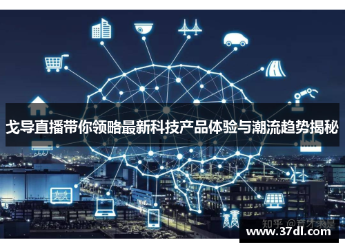 戈导直播带你领略最新科技产品体验与潮流趋势揭秘