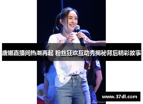 唐娜直播间热潮再起 粉丝狂欢互动秀揭秘背后精彩故事