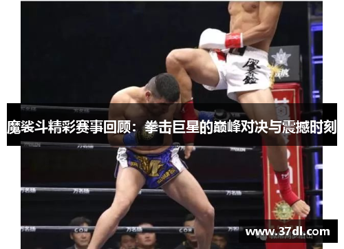 魔裟斗精彩赛事回顾：拳击巨星的巅峰对决与震撼时刻